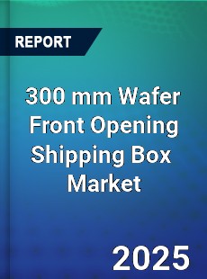 Global 300 mm Wafer Front Opening Shipping Box Industry