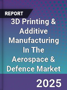 Global 3D Printing amp Additive Manufacturing In The Aerospace amp Defence Market