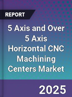 Global 5 Axis and Over 5 Axis Horizontal CNC Machining Centers Market