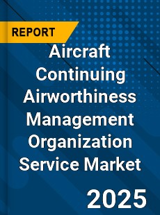 Aircraft Continuing Airworthiness Management Organization Service Market