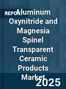 Global Aluminum Oxynitride and Magnesia Spinel Transparent Ceramic Products Market