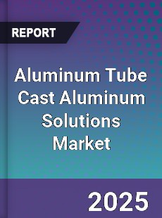 Aluminum Tube Cast Aluminum Solutions Global Market