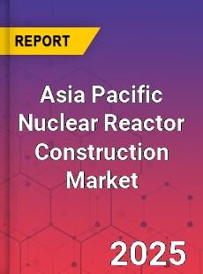 Asia Pacific Nuclear Reactor Construction Market