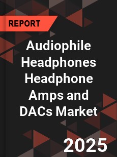 Audiophile Headphones Headphone Amps and DACs Market