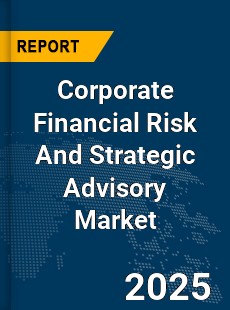 Global Corporate Financial Risk And Strategic Advisory Market