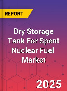 Dry Storage Tank For Spent Nuclear Fuel Global and China Top Players Market
