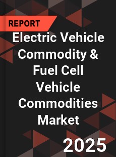Global Electric Vehicle Commodity amp Fuel Cell Vehicle Commodities Market