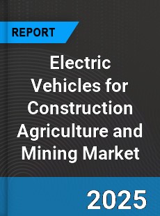 Global Electric Vehicles for Construction Agriculture and Mining Market