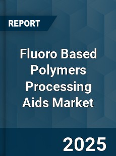 Fluoro Based Polymers Processing Aids Market