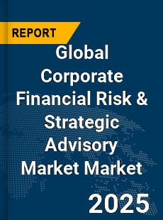 Global Corporate Financial Risk And Strategic Advisory Market