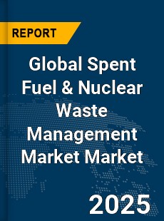 Global Spent Fuel amp Nuclear Waste Management Market