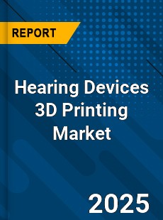 Global Hearing Devices 3D Printing Market