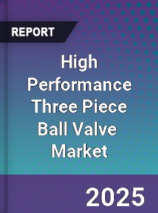 High Performance Three Piece Ball Valve Global and China Top Players Market