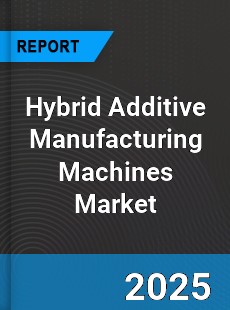 Global Hybrid Additive Manufacturing Machines Market