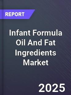 Infant Formula Oil And Fat Ingredients Market
