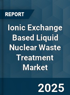 Global Ionic Exchange Based Liquid Nuclear Waste Treatment Market