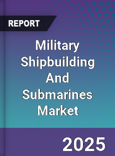Global Military Shipbuilding And Submarines Market