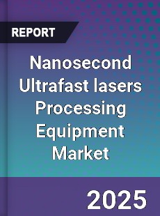 Nanosecond Ultrafast lasers Processing Equipment Market