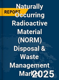 Global Naturally Occurring Radioactive Material Disposal amp Waste Management Market