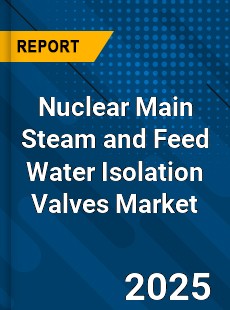 Nuclear Main Steam and Feed Water Isolation Valves Global Market