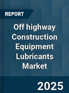 Global Off highway Construction Equipment Lubricants Industry