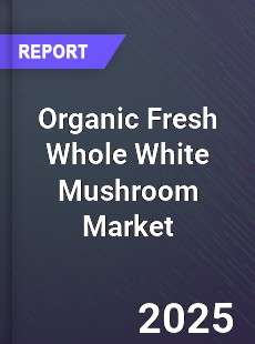 Global Organic Fresh Whole White Mushroom Market