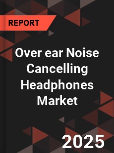 Over ear Noise Cancelling Headphones Market
