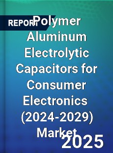 Global Polymer Aluminum Electrolytic Capacitors for Consumer Electronics Industry