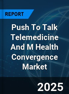 Global Push To Talk Telemedicine And M Health Convergence Market
