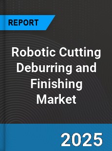 Global Robotic Cutting Deburring and Finishing Market