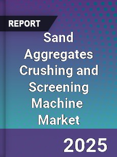 Global Sand Aggregates Crushing and Screening Machine Industry