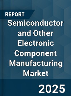 Global Semiconductor and Other Electronic Component Manufacturing Market