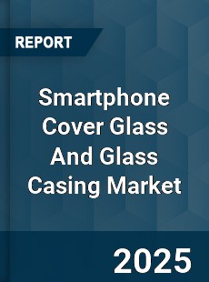 Global Smartphone Cover Glass And Glass Casing Industry