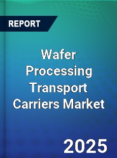 Global Wafer Processing Transport Carriers Market