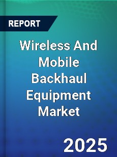 Global Wireless And Mobile Backhaul Equipment Market