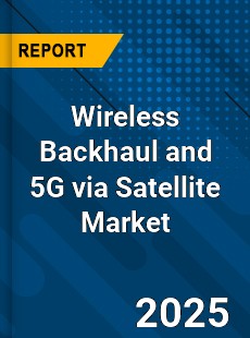 Global Wireless Backhaul and 5G via Satellite Market